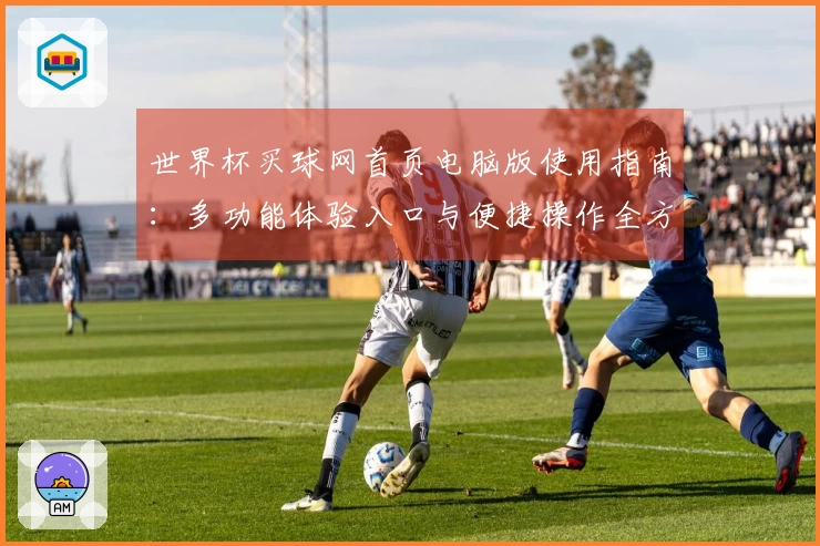 世界杯买球网首页电脑版使用指南：多功能体验入口与便捷操作全方位解析