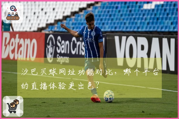 沙巴买球网址功能对比，哪个平台的直播体验更出色？