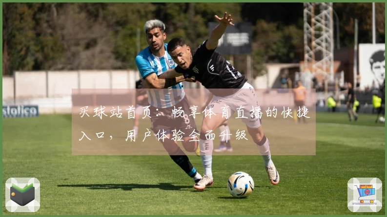 买球站首页：畅享体育直播的快捷入口，用户体验全面升级