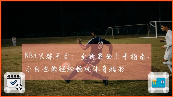 NBA买球平台：全新界面上手指南，小白也能轻松畅玩体育精彩