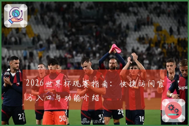 2026世界杯观赛指南：快捷访问官方入口与功能介绍