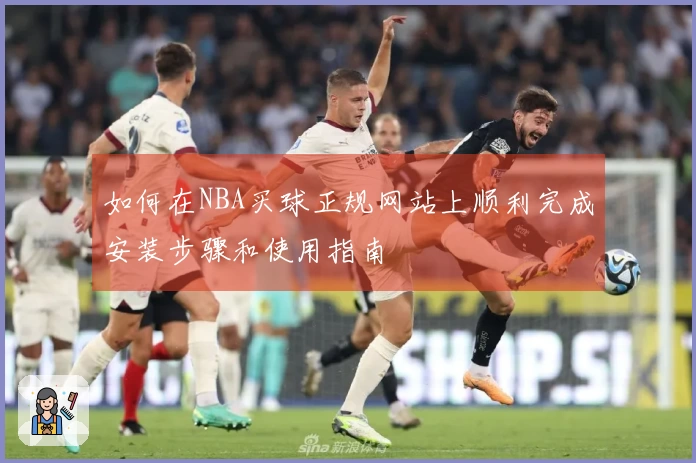 如何在NBA买球正规网站上顺利完成安装步骤和使用指南