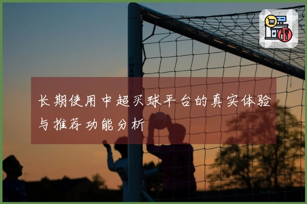长期使用中超买球平台的真实体验与推荐功能分析