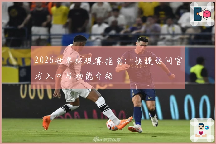 2026世界杯观赛指南:快捷访问官方入口与功能介绍