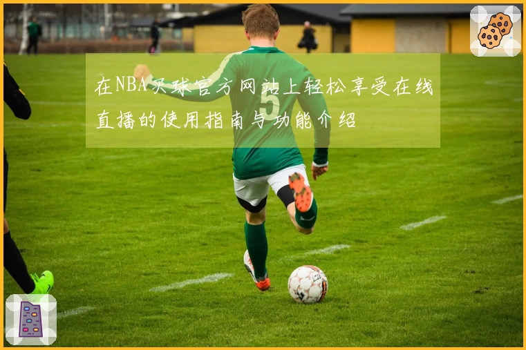 在NBA买球官方网站上轻松享受在线直播的使用指南与功能介绍