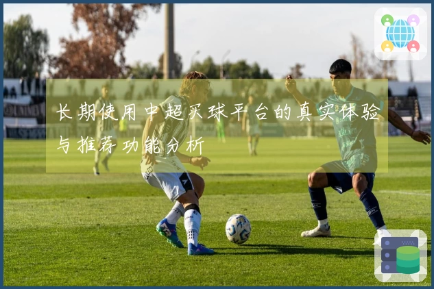 长期使用中超买球平台的真实体验与推荐功能分析