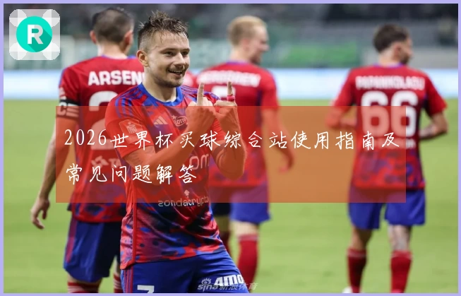 2026世界杯买球综合站使用指南及常见问题解答